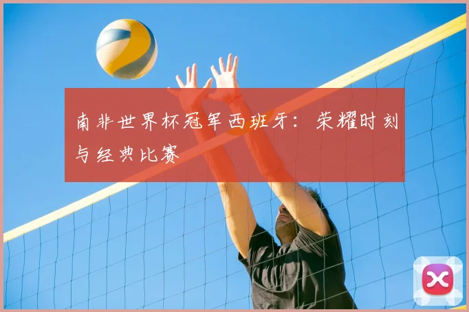 南非世界杯冠军西班牙：荣耀时刻与经典比赛