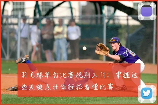 羽毛球单打比赛规则入门：掌握这些关键点让你轻松看懂比赛