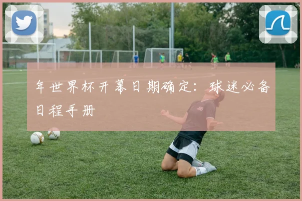 年世界杯开幕日期确定：球迷必备日程手册