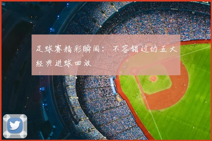 足球赛精彩瞬间：不容错过的五大经典进球回放