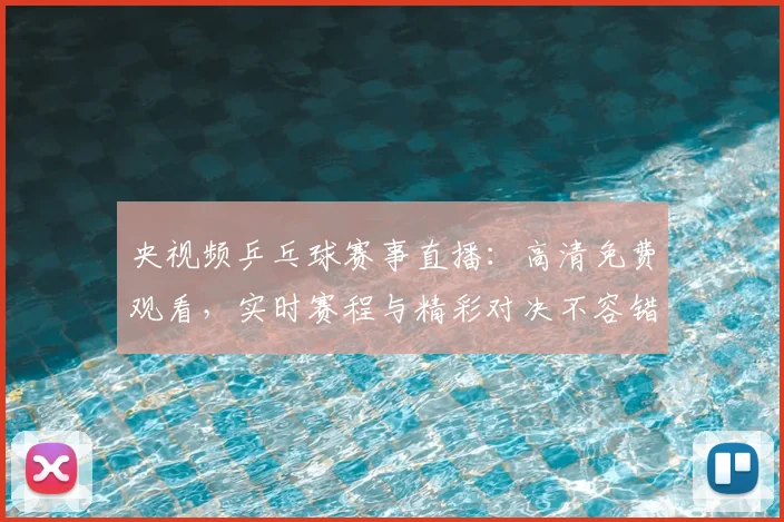 央视频乒乓球赛事直播：高清免费观看，实时赛程与精彩对决不容错过
