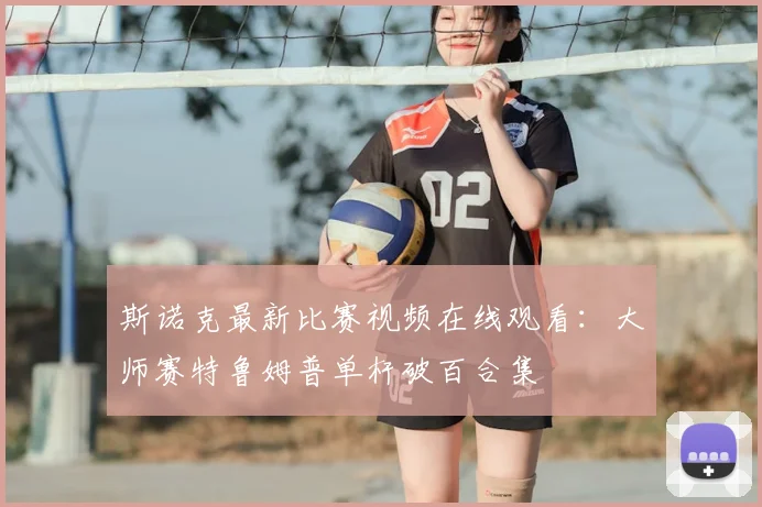 斯诺克最新比赛视频在线观看:大师赛特鲁姆普单杆破百合集