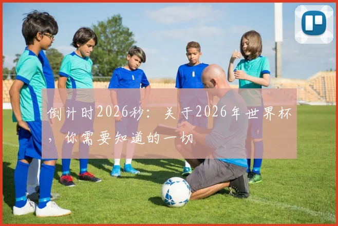 倒计时2026秒：关于2026年世界杯，你需要知道的一切