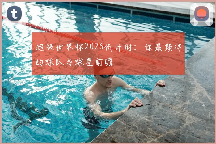 超级世界杯2026倒计时:你最期待的球队与球星前瞻