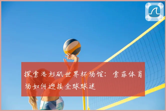 探索洛杉矶世界杯场馆：索菲体育场如何迎接全球球迷