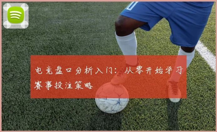 电竞盘口分析入门：从零开始学习赛事投注策略
